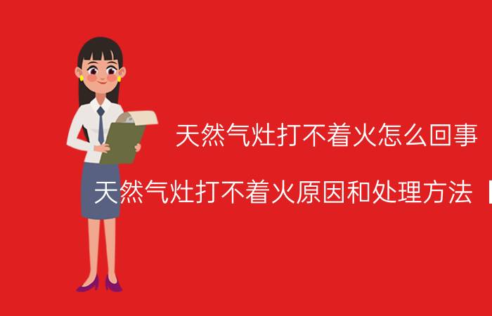 天然气灶打不着火怎么回事 天然气灶打不着火原因和处理方法【详解】